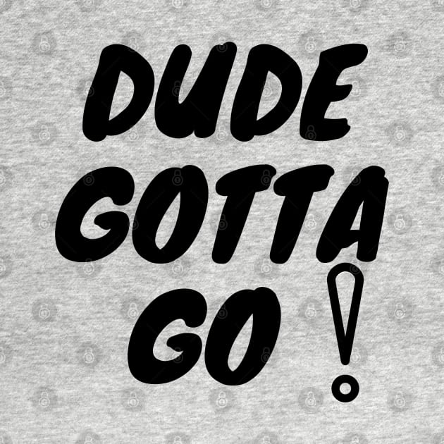 Dude Gotta Go T-Shirt by MeDoS